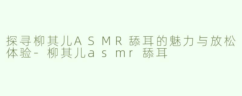 探寻柳其儿ASMR舔耳的魅力与放松体验
