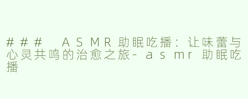 ### ASMR助眠吃播：让味蕾与心灵共鸣的治愈之旅