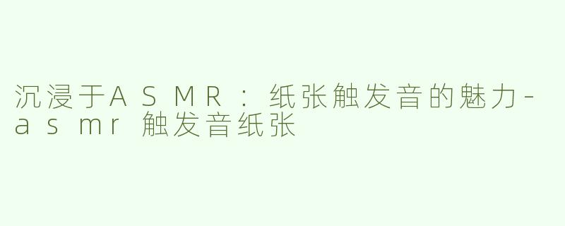沉浸于ASMR：纸张触发音的魅力