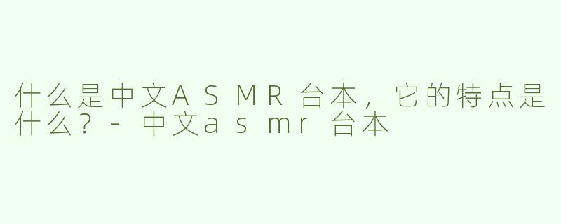 什么是中文ASMR台本，它的特点是什么？