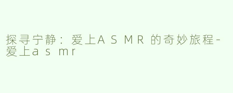 探寻宁静：爱上ASMR的奇妙旅程-爱上asmr