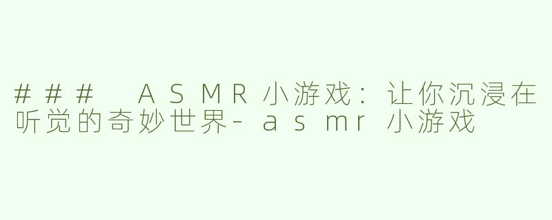 ### ASMR小游戏：让你沉浸在听觉的奇妙世界-asmr小游戏