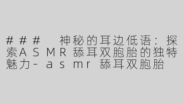 ### 神秘的耳边低语：探索ASMR舔耳双胞胎的独特魅力-asmr舔耳双胞胎