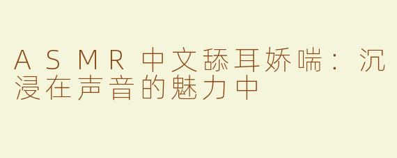 ASMR中文舔耳娇喘：沉浸在声音的魅力中