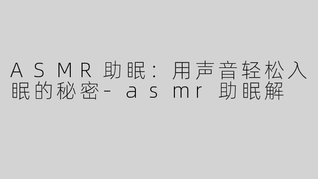 ASMR助眠：用声音轻松入眠的秘密