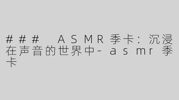 ### ASMR季卡：沉浸在声音的世界中-asmr季卡