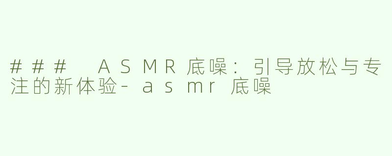 ### ASMR底噪：引导放松与专注的新体验-asmr底噪