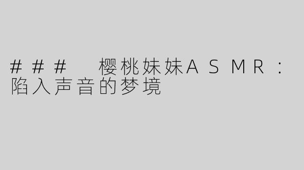 ### 樱桃妹妹ASMR：陷入声音的梦境