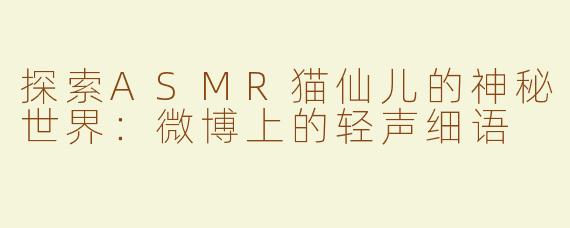 探索ASMR猫仙儿的神秘世界：微博上的轻声细语