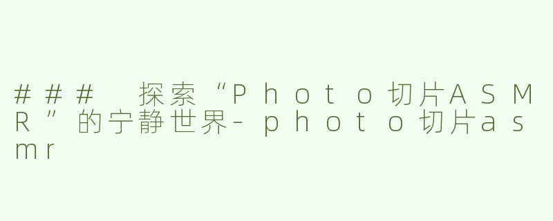 ### 探索“Photo切片ASMR”的宁静世界-photo切片asmr