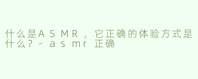 什么是ASMR，它正确的体验方式是什么？