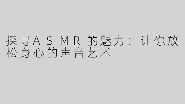 探寻ASMR的魅力：让你放松身心的声音艺术