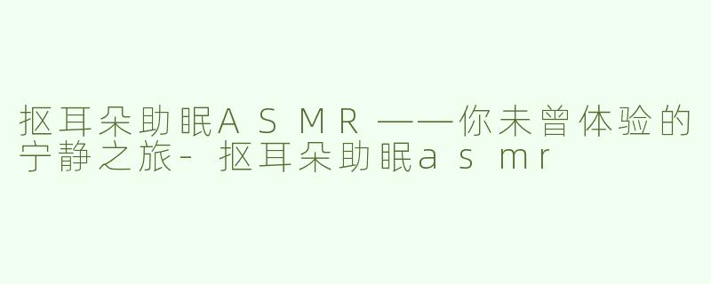 抠耳朵助眠ASMR——你未曾体验的宁静之旅-抠耳朵助眠asmr