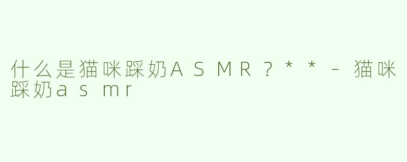 什么是猫咪踩奶ASMR？**