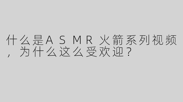 什么是ASMR火箭系列视频，为什么这么受欢迎？