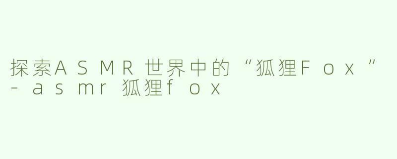 探索ASMR世界中的“狐狸Fox”
