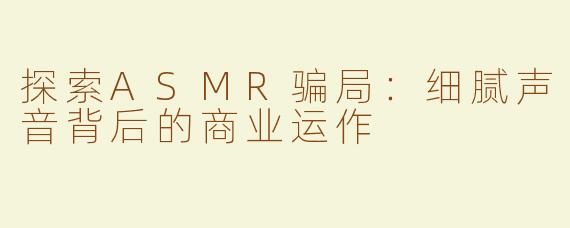 探索ASMR骗局：细腻声音背后的商业运作