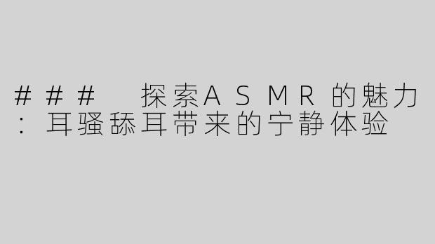 ### 探索ASMR的魅力：耳骚舔耳带来的宁静体验