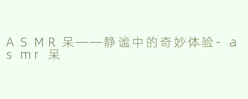 ASMR呆——静谧中的奇妙体验-asmr呆