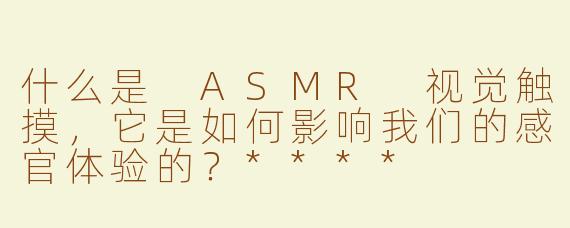 什么是 ASMR 视觉触摸，它是如何影响我们的感官体验的？****