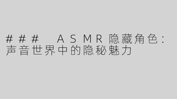 ### ASMR隐藏角色：声音世界中的隐秘魅力