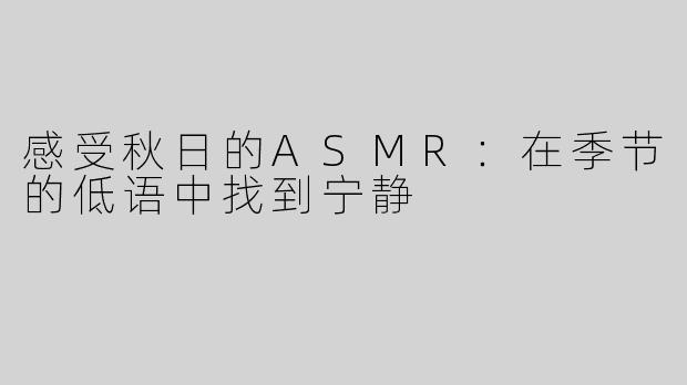 感受秋日的ASMR：在季节的低语中找到宁静