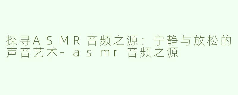 探寻ASMR音频之源：宁静与放松的声音艺术-asmr音频之源