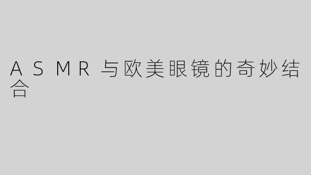 ASMR与欧美眼镜的奇妙结合