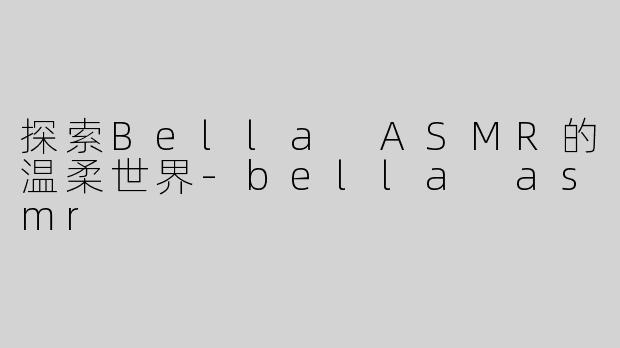 探索Bella ASMR的温柔世界