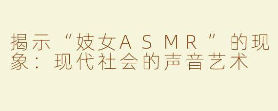 揭示“妓女ASMR”的现象：现代社会的声音艺术