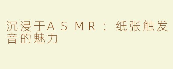 沉浸于ASMR：纸张触发音的魅力