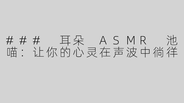 ### 耳朵 ASMR 池喵：让你的心灵在声波中徜徉