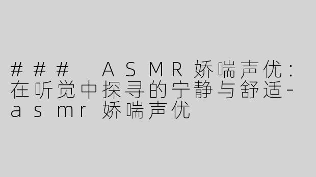 ### ASMR娇喘声优：在听觉中探寻的宁静与舒适-asmr娇喘声优