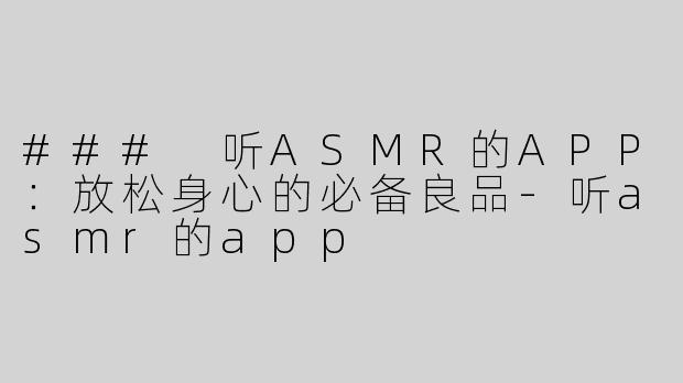 ### 听ASMR的APP：放松身心的必备良品-听asmr的app