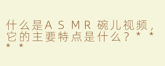 什么是ASMR碗儿视频，它的主要特点是什么？****