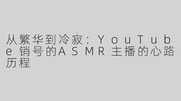 从繁华到冷寂：YouTube销号的ASMR主播的心路历程