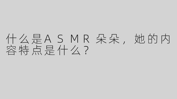 什么是ASMR朵朵，她的内容特点是什么？  