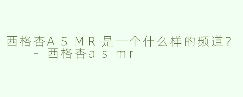 西格杏ASMR是一个什么样的频道？  