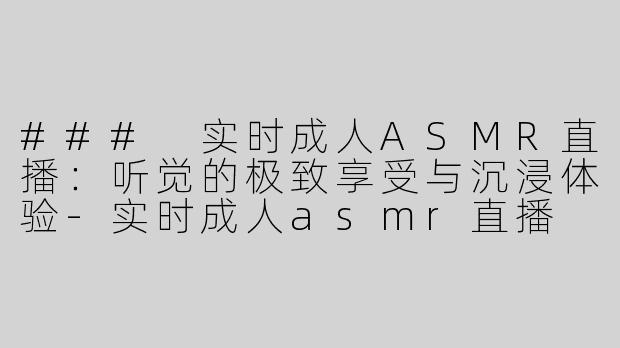 ### 实时成人ASMR直播：听觉的极致享受与沉浸体验-实时成人asmr直播