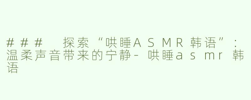 ### 探索“哄睡ASMR韩语”：温柔声音带来的宁静-哄睡asmr韩语