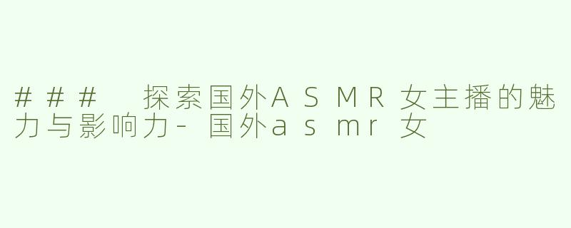 ### 探索国外ASMR女主播的魅力与影响力-国外asmr女