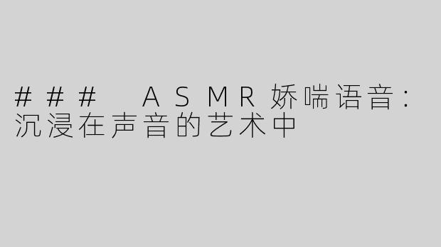 ### ASMR娇喘语音：沉浸在声音的艺术中