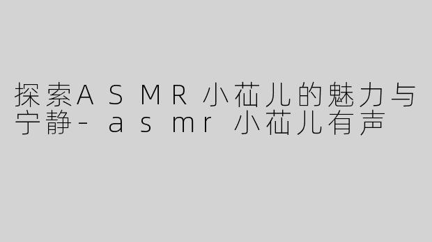 探索ASMR小苮儿的魅力与宁静-asmr小苮儿有声