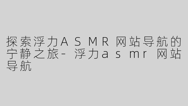 探索浮力ASMR网站导航的宁静之旅-浮力asmr网站导航