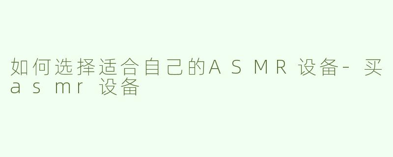 如何选择适合自己的ASMR设备-买asmr设备