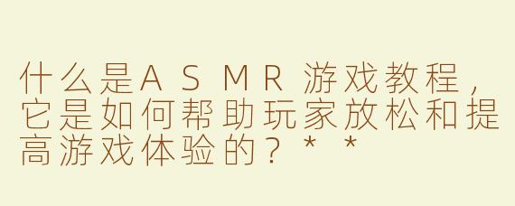 什么是ASMR游戏教程，它是如何帮助玩家放松和提高游戏体验的？**