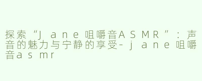 探索“Jane咀嚼音ASMR”：声音的魅力与宁静的享受-jane咀嚼音asmr