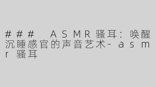 ### ASMR骚耳：唤醒沉睡感官的声音艺术