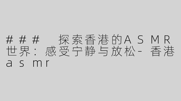 ### 探索香港的ASMR世界：感受宁静与放松-香港asmr