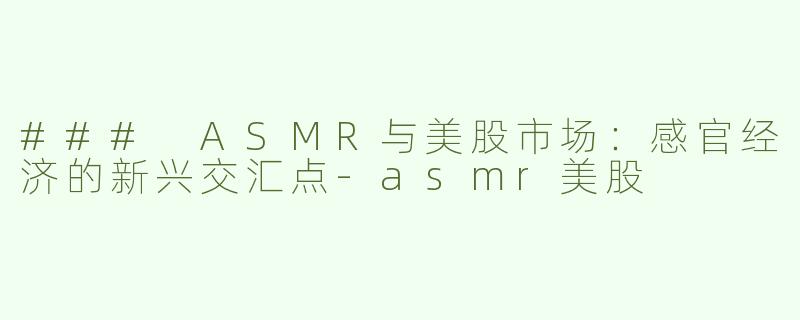 ### ASMR与美股市场：感官经济的新兴交汇点-asmr美股